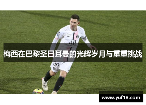 梅西在巴黎圣日耳曼的光辉岁月与重重挑战