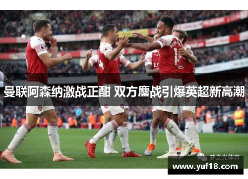 曼联阿森纳激战正酣 双方鏖战引爆英超新高潮
