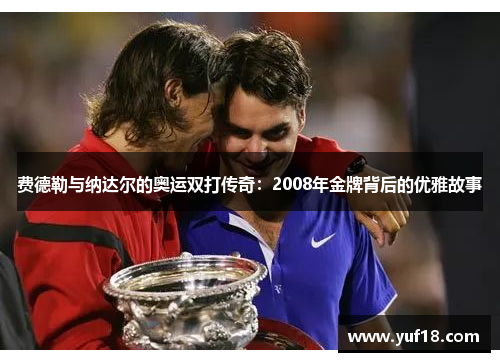 费德勒与纳达尔的奥运双打传奇：2008年金牌背后的优雅故事