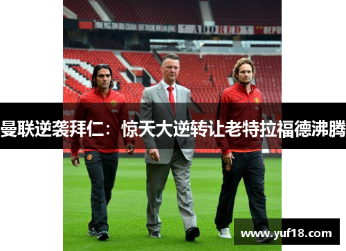 曼联逆袭拜仁：惊天大逆转让老特拉福德沸腾